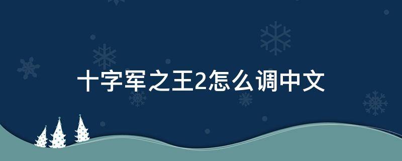 十字军之王2怎么调中文 十字军之王3设置中文没反应