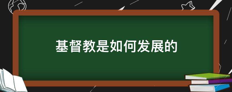 基督教是如何发展的（基督教是从什么教中发展起来的）