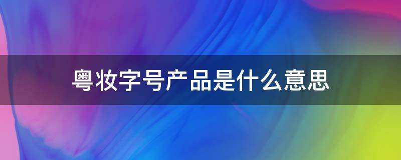 粤妆字号产品是什么意思（粤妆字号产品是什么意思,可以打到脸上去吗）