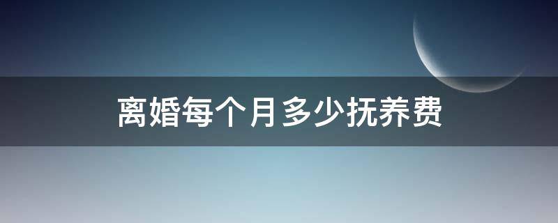 离婚每个月多少抚养费（离婚抚养费一般一个月多少）