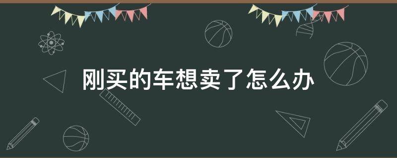 刚买的车想卖了怎么办 刚买了新车想卖怎么办