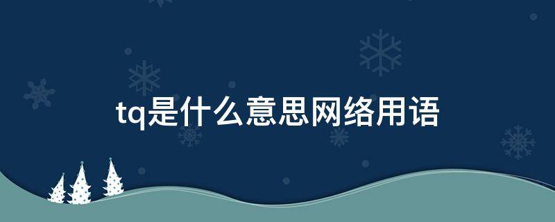 tq是什么意思网络用语（tq是什么意思）