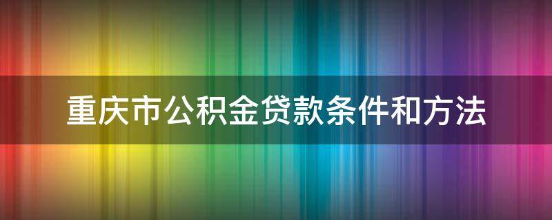 重庆市公积金贷款条件和方法 重庆 公积金贷款条件