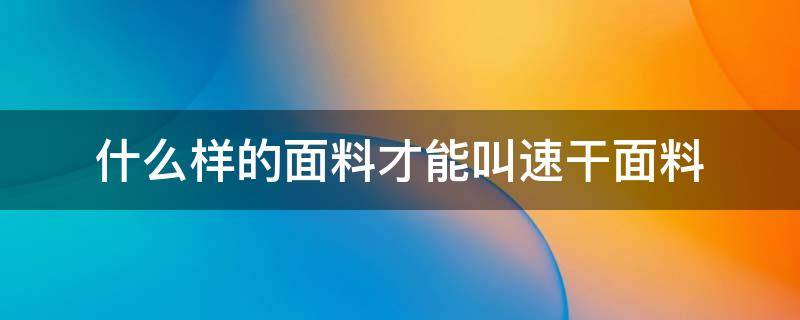 什么样的面料才能叫速干面料 什么是速干面料有什么好处