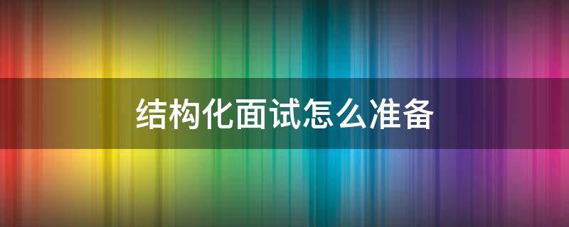 结构化面试怎么准备 教师半结构化面试怎么准备