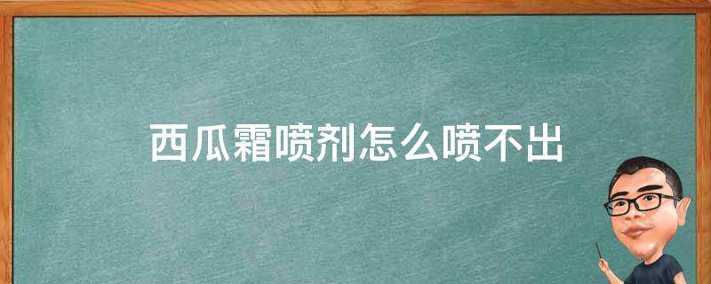 西瓜霜喷剂怎么喷不出（西瓜霜喷剂喷不到患处怎么办）