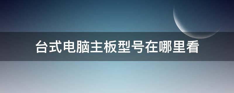 台式电脑主板型号在哪里看（台式电脑主板型号怎么看）