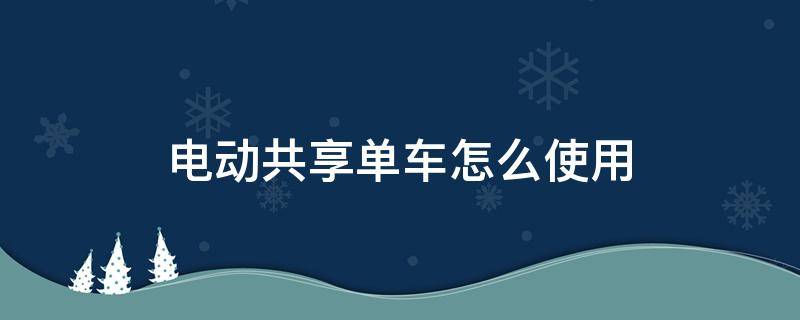 电动共享单车怎么使用 共享电单车如何使用