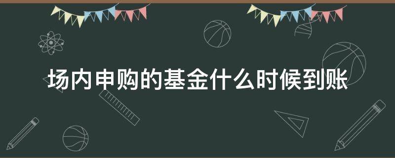 场内申购的基金什么时候到账 场内申购的基金多久到账