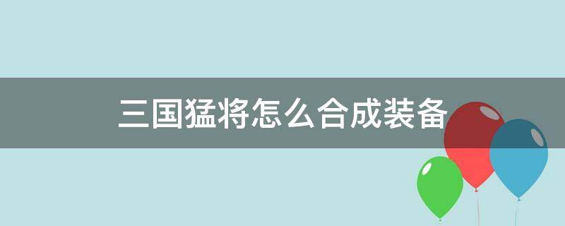 三国猛将怎么合成装备（名将三国怎么做装备）