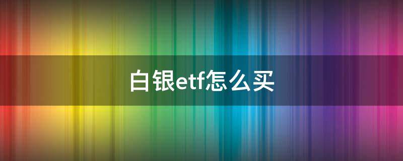 白银etf怎么买（有白银etf吗）