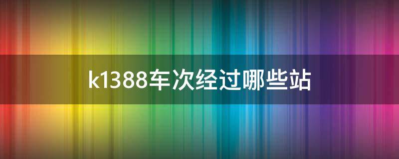 k1388车次经过哪些站 火车k138途经哪些站