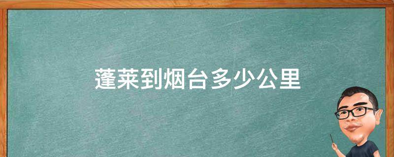 蓬莱到烟台多少公里 蓬莱到烟台多少公里的大巴