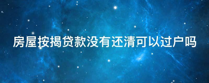 房屋按揭贷款没有还清可以过户吗 房屋按揭贷款没有还清可以过户吗要交税吗