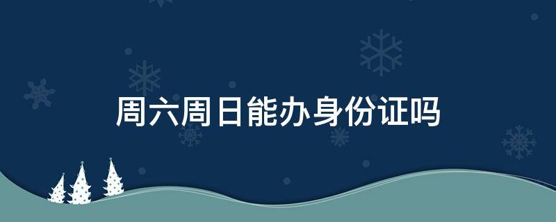 周六周日能办身份证吗（周六周日能办身份证吗?）