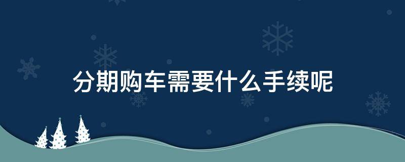 分期购车需要什么手续呢 分期付款购车需要什么手续