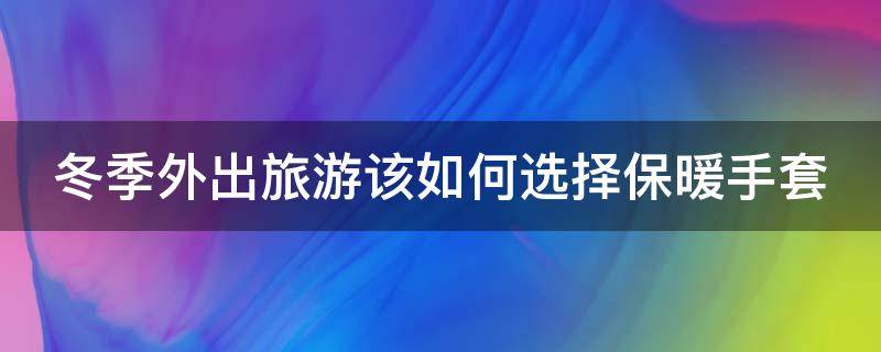 冬季外出旅游该如何选择保暖手套 冬天保暖手套怎么选购