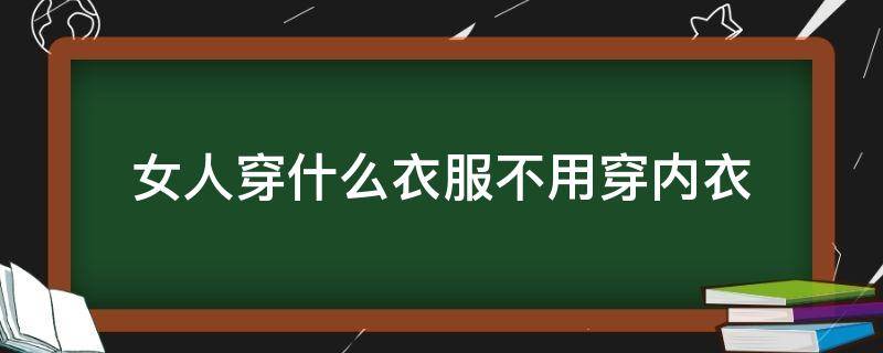 女人穿什么衣服不用穿内衣 女人应该穿内衣吗