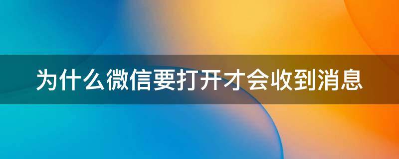 为什么微信要打开才会收到消息（为什么微信要打开才会收到消息呢）