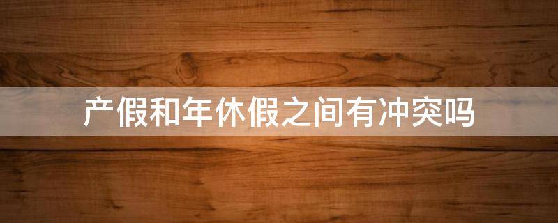 产假和年休假之间有冲突吗（产假与法定假期冲突吗:产假和年休假之间有冲突吗）