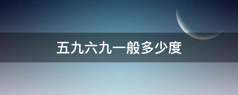 五九六九一般多少度（五九六九温度是多少）