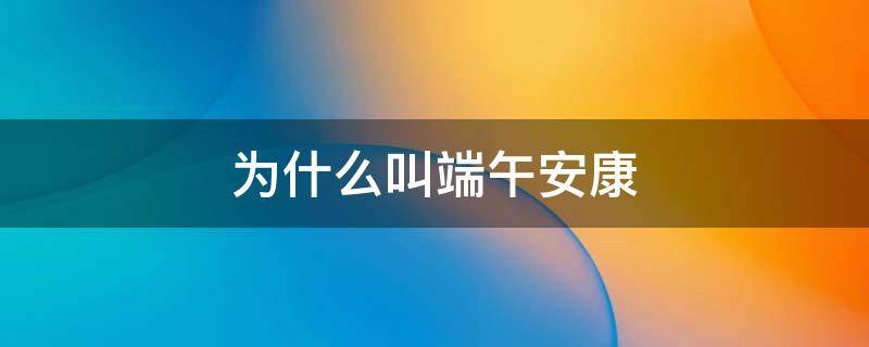 为什么叫端午安康 为什么叫端午安康不叫端午快乐