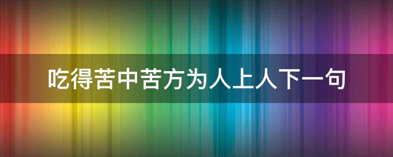 吃得苦中苦方为人上人下一句 吃得苦中苦方为人上人下一句说说