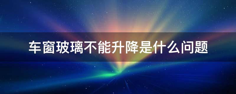 车窗玻璃不能升降是什么问题 车子窗户玻璃不能升降