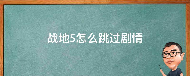 战地5怎么跳过剧情（战地5怎么跳过剧情cg）