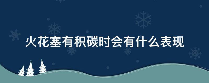 火花塞有积碳时会有什么表现（火花塞有积碳是什么原因）