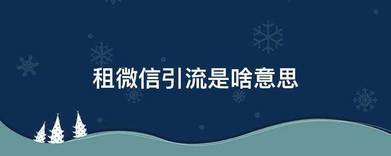 租微信引流是啥意思 租微信引流是真的吗