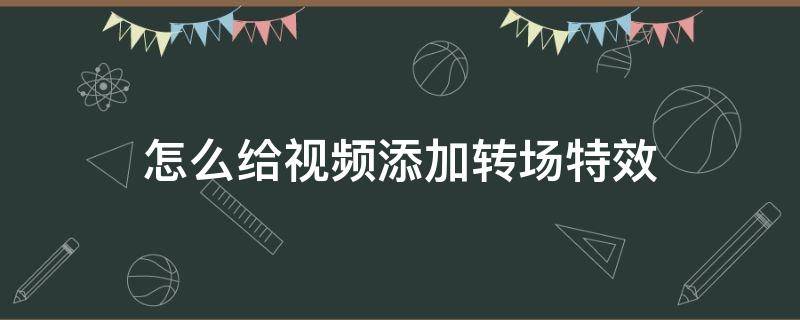 怎么给视频添加转场特效（视频怎么添加转场效果）