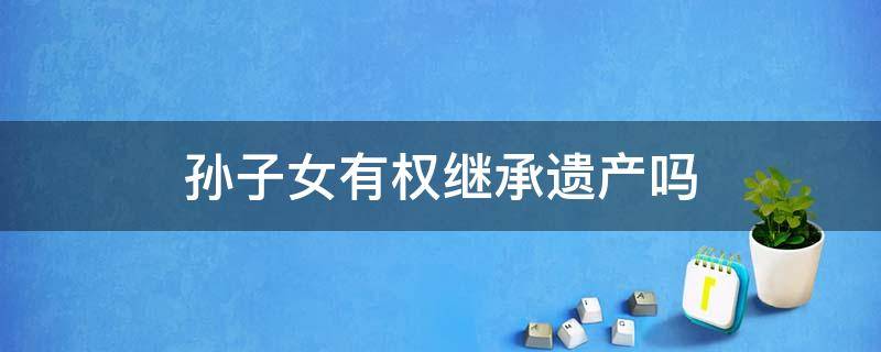 孙子女有权继承遗产吗 孙子孙女有权继承遗产吗