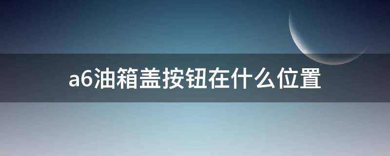 a6油箱盖按钮在什么位置（a6l油箱盖按钮在什么位置）