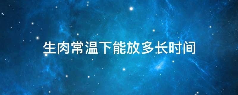 生肉常温下能放多长时间 生肉正常温度可以放多久