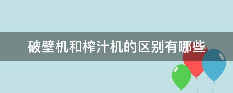 破壁机和榨汁机的区别有哪些（榨汁机和破壁机有什么区别?）