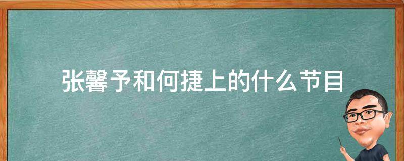 张馨予和何捷上的什么节目（张馨予何捷因什么节目走在一起的）