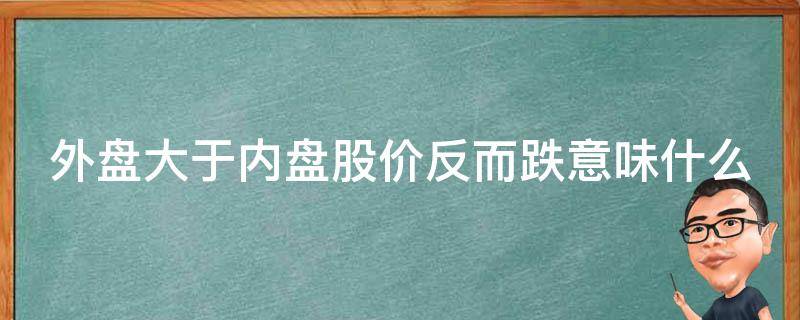 外盘大于内盘股价反而跌意味什么 外盘大于内盘股价反而跌意味什么,是卖还是买好