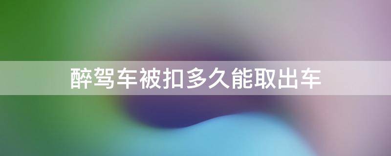 醉驾车被扣多久能取出车 醉驾车子被扣了能拿出来吗