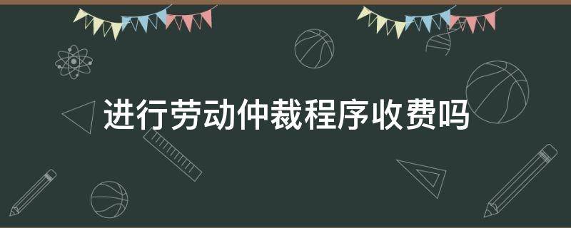 进行劳动仲裁程序收费吗 申请劳动仲裁需要收费用吗?