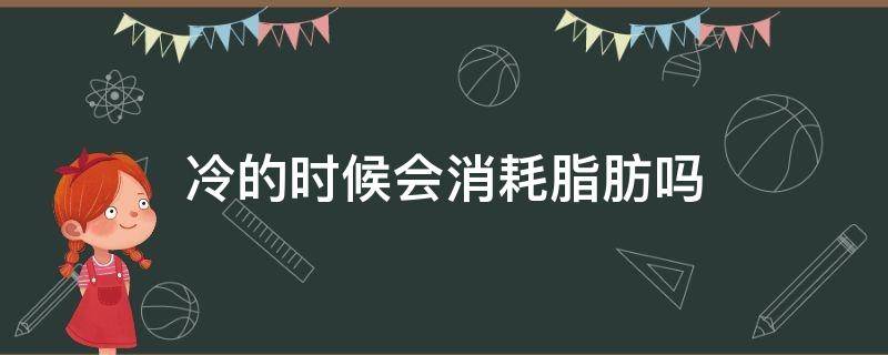 冷的时候会消耗脂肪吗（冷的时候会燃烧脂肪吗）