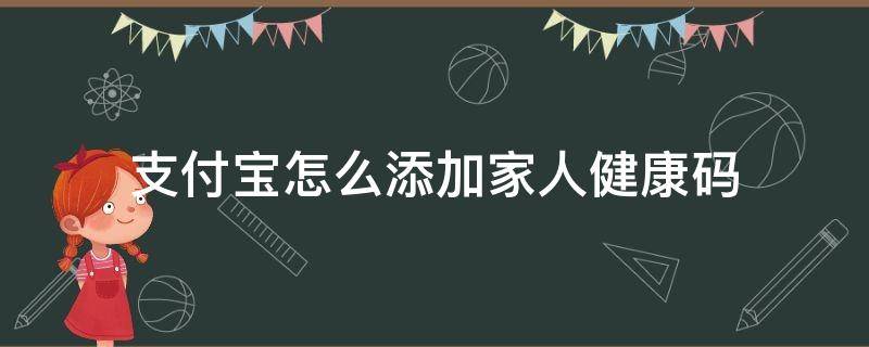 支付宝怎么添加家人健康码（支付宝怎么添加家人健康码视频）