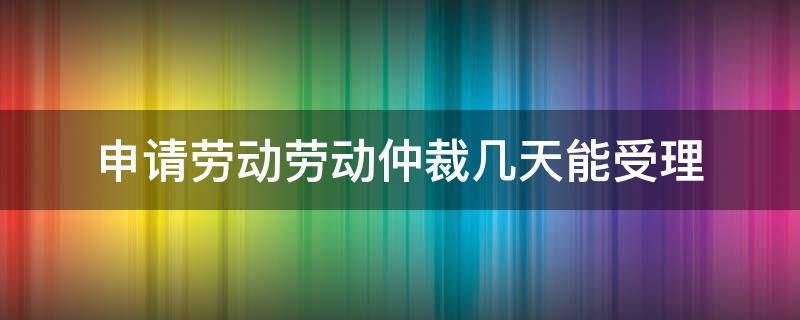 申请劳动劳动仲裁几天能受理（劳动仲裁多长时间内可以申请）