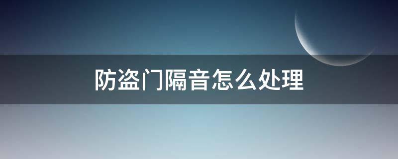 防盗门隔音怎么处理 防盗门怎么能隔音