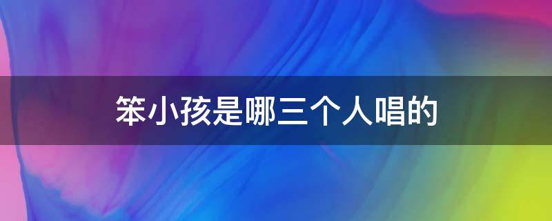 笨小孩是哪三个人唱的 笨小孩是哪几个人唱的