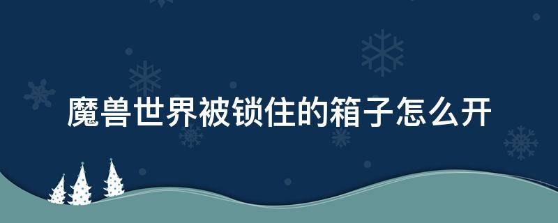 魔兽世界被锁住的箱子怎么开（魔兽世界箱子被锁住了怎么办）