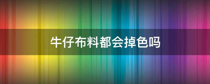 牛仔布料都会掉色吗 牛仔裤掉色严重是不是布料不好