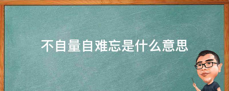 不自量自难忘是什么意思 自难忘是什么意思