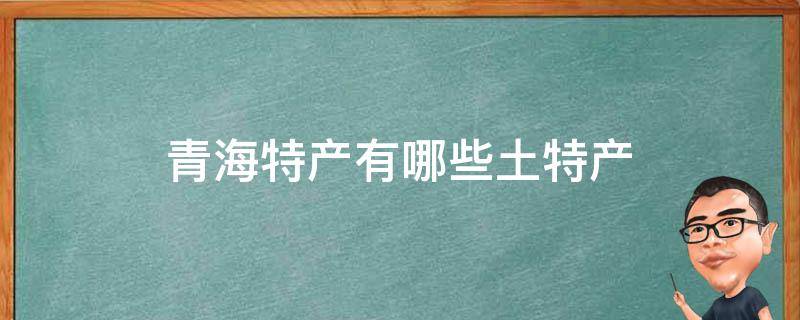 青海特产有哪些土特产（青海特产有哪些土特产可以带走）