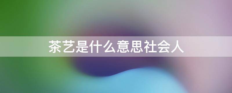 茶艺是什么意思社会人 茶艺是什么意思网络用语